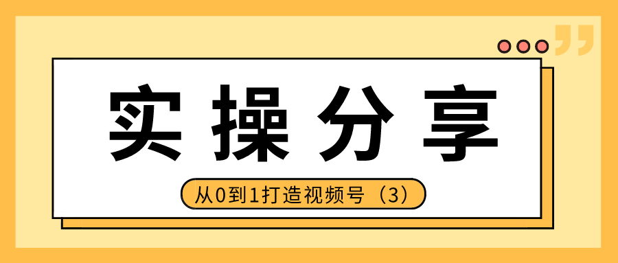 实操分享：从0到1打造视频号（3）