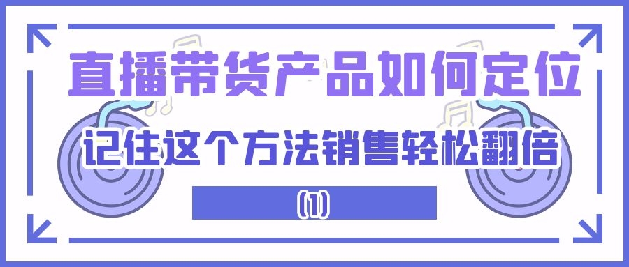 直播带货产品如何定位：记住这个方法销售轻松翻倍（1）