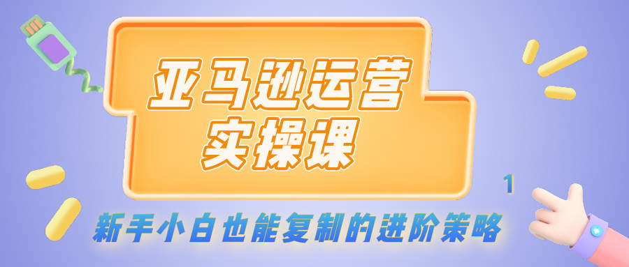 亚马逊运营实操课：新手小白也能复制的进阶策略（1）